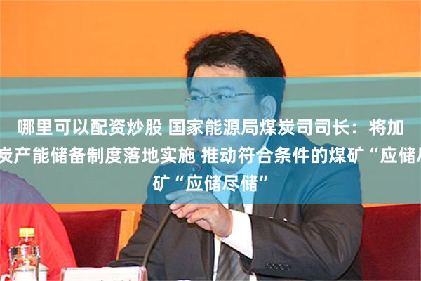 哪里可以配资炒股 国家能源局煤炭司司长：将加快煤炭产能储备制度落地实施 推动符合条件的煤矿“应储尽储”