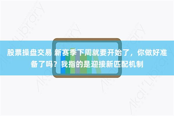 股票操盘交易 新赛季下周就要开始了，你做好准备了吗？我指的是迎接新匹配机制