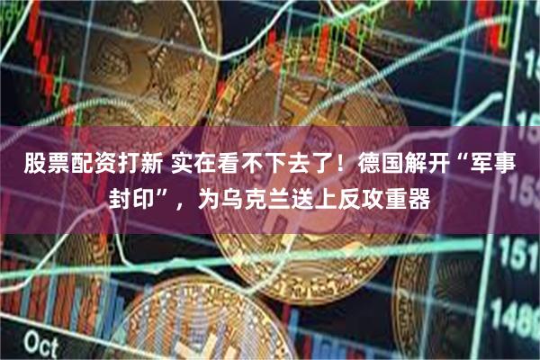 股票配资打新 实在看不下去了！德国解开“军事封印”，为乌克兰送上反攻重器