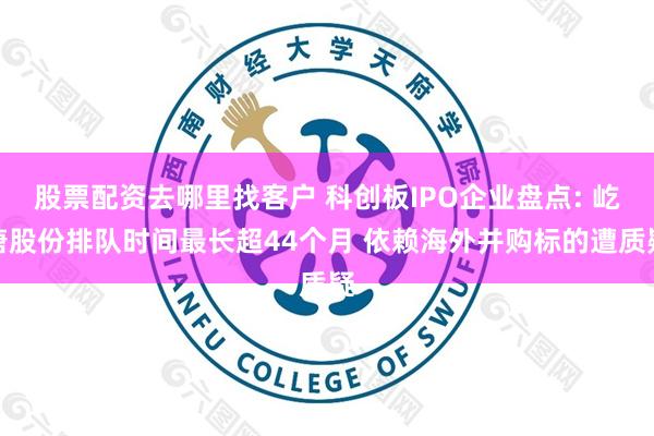 股票配资去哪里找客户 科创板IPO企业盘点: 屹唐股份排队时间最长超44个月 依赖海外并购标的遭质疑