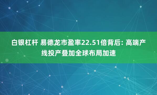 白银杠杆 易德龙市盈率22.51倍背后: 高端产线投产叠加全球布局加速