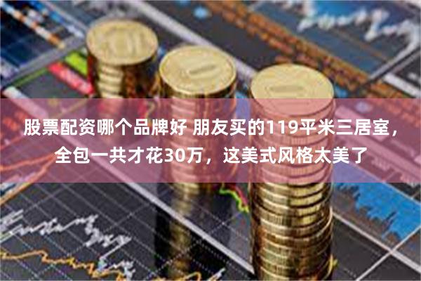 股票配资哪个品牌好 朋友买的119平米三居室，全包一共才花30万，这美式风格太美了