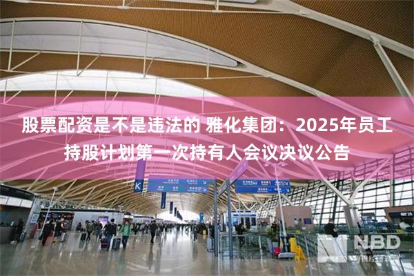 股票配资是不是违法的 雅化集团：2025年员工持股计划第一次持有人会议决议公告